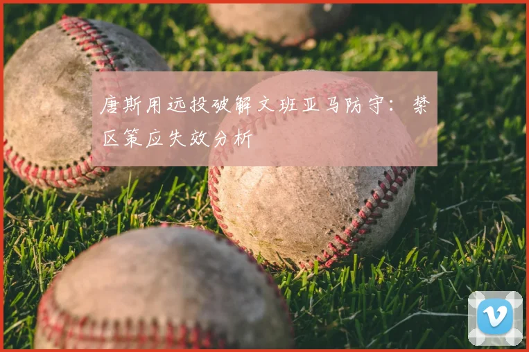 唐斯用远投破解文班亚马防守：禁区策应失效分析