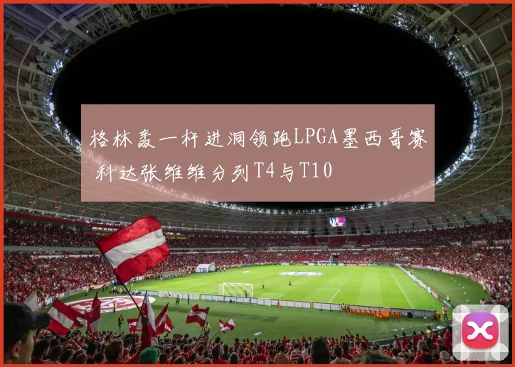 格林轰一杆进洞领跑LPGA墨西哥赛 科达张维维分列T4与T10