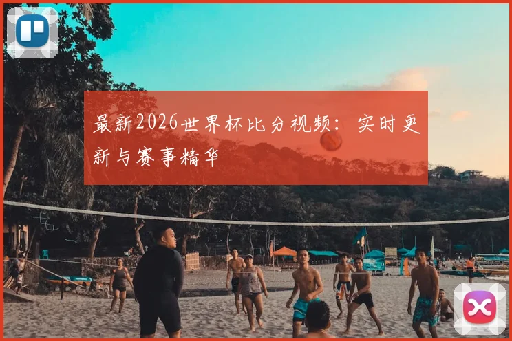 最新2026世界杯比分视频：实时更新与赛事精华