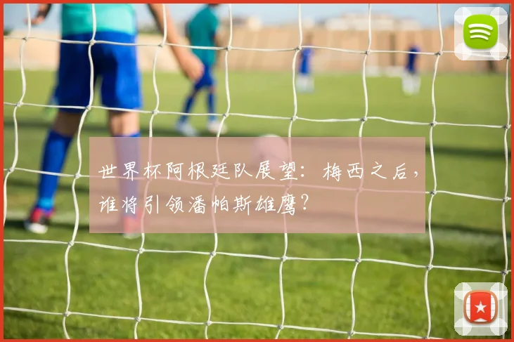 世界杯阿根廷队展望：梅西之后，谁将引领潘帕斯雄鹰？