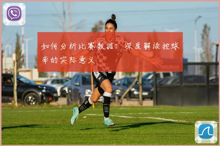 如何分析比赛数据：深度解读控球率的实际意义