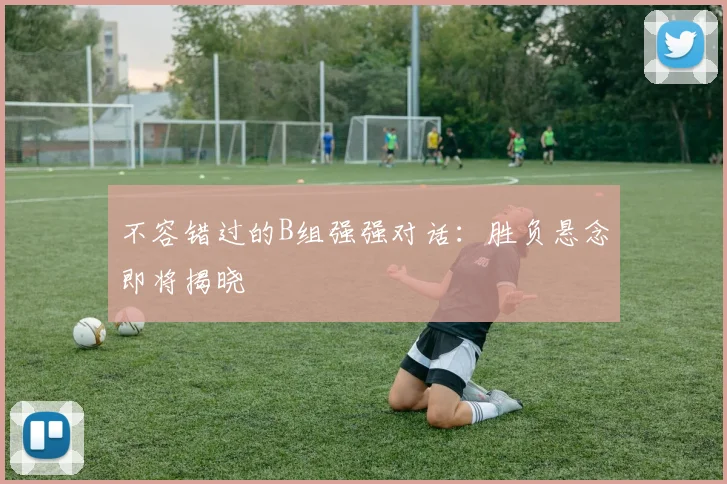 不容错过的B组强强对话:胜负悬念即将揭晓