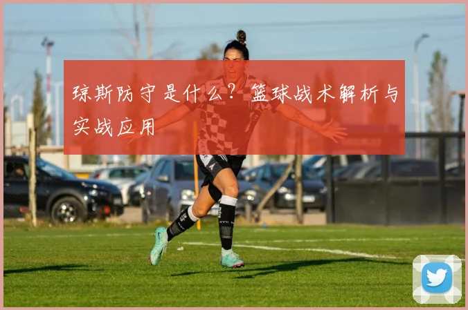 琼斯防守是什么？篮球战术解析与实战应用