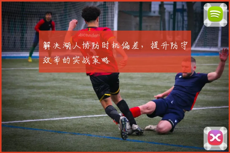 解决湖人协防时机偏差,提升防守效率的实战策略