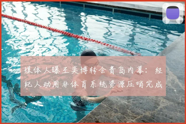 媒体人曝王奕博转会青岛内幕：经纪人动用非体育系统资源压哨完成
