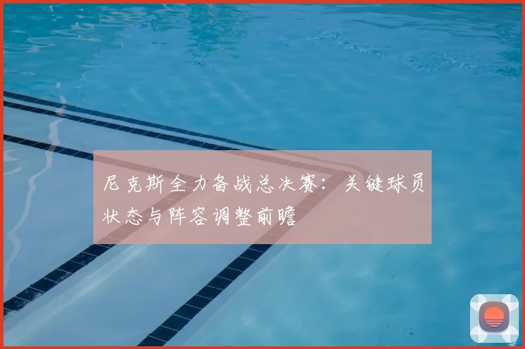 尼克斯全力备战总决赛：关键球员状态与阵容调整前瞻