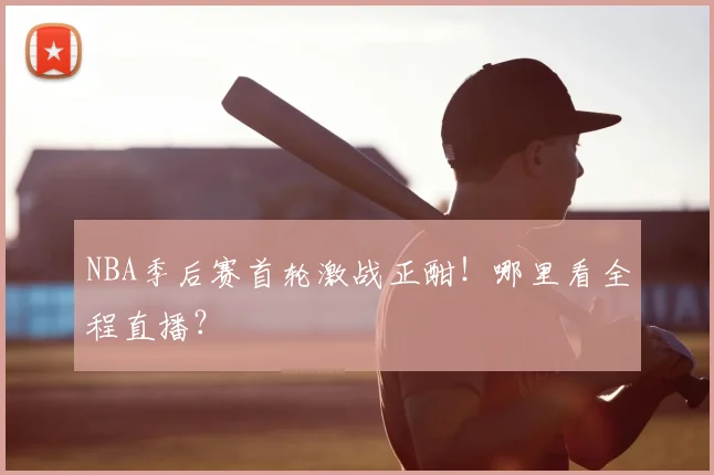 NBA季后赛首轮激战正酣！哪里看全程直播？