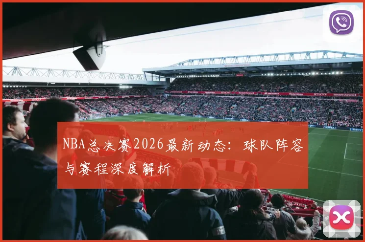 NBA总决赛2026最新动态：球队阵容与赛程深度解析