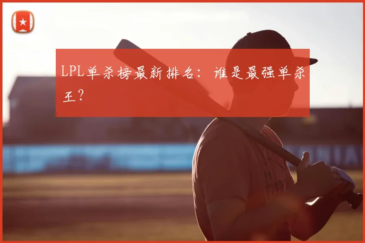 LPL单杀榜最新排名：谁是最强单杀王？
