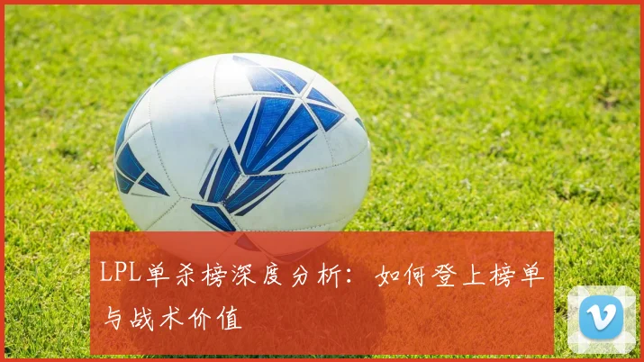 LPL单杀榜深度分析：如何登上榜单与战术价值