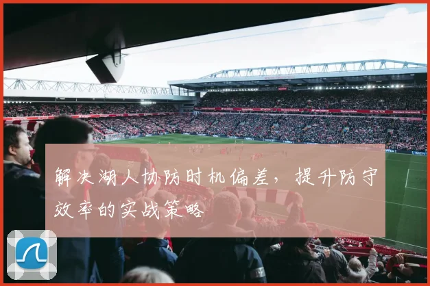 解决湖人协防时机偏差，提升防守效率的实战策略
