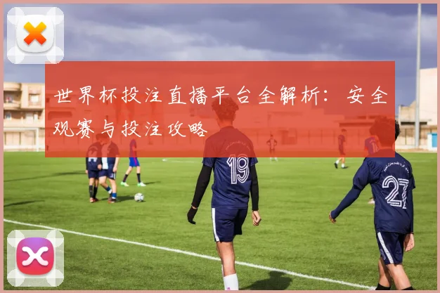 世界杯投注直播平台全解析：安全观赛与投注攻略