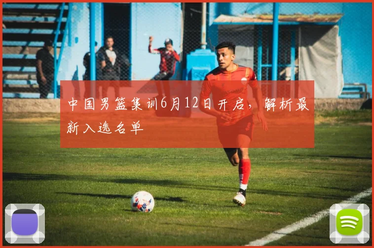 中国男篮集训6月12日开启，解析最新入选名单