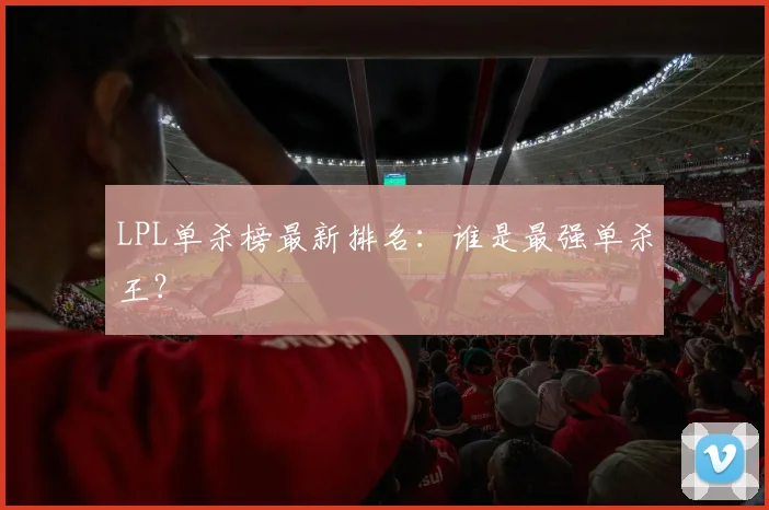 LPL单杀榜最新排名：谁是最强单杀王？