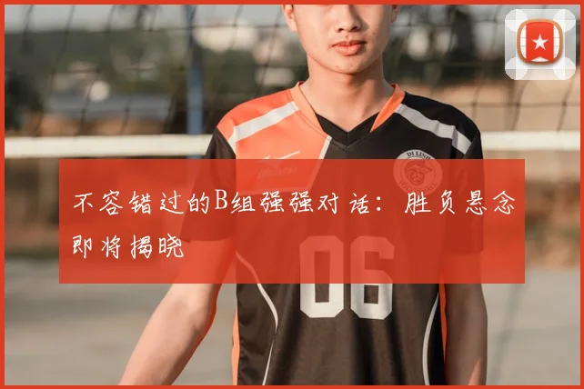 不容错过的B组强强对话:胜负悬念即将揭晓