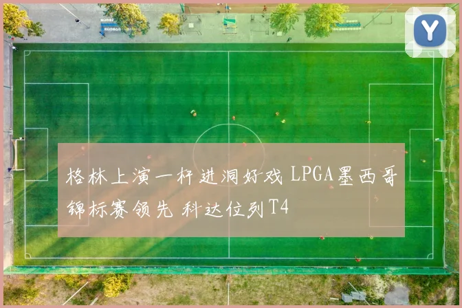 格林上演一杆进洞好戏 LPGA墨西哥锦标赛领先 科达位列T4
