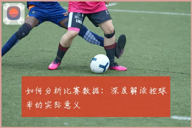 如何分析比赛数据：深度解读控球率的实际意义