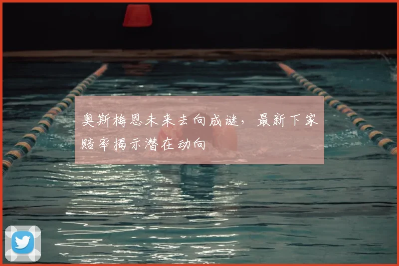 奥斯梅恩未来去向成谜，最新下家赔率揭示潜在动向