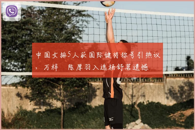 中国女排5人获国际健将称号引热议，万梓玥陈厚羽入选杨舒茗遗憾