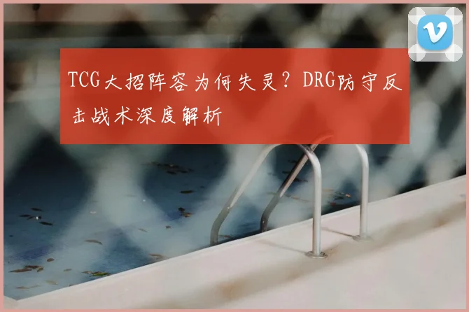 TCG大招阵容为何失灵？DRG防守反击战术深度解析