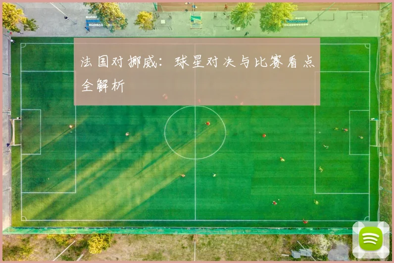 法国对挪威：球星对决与比赛看点全解析