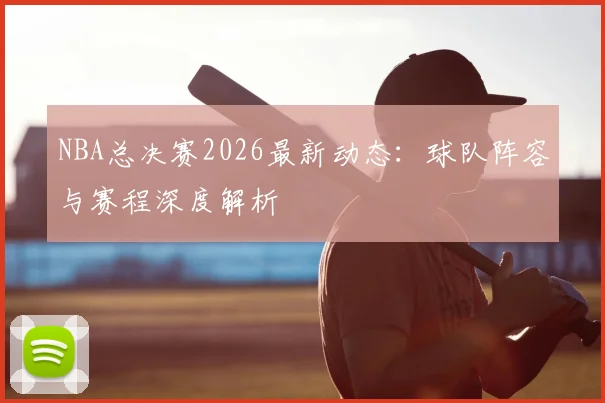 NBA总决赛2026最新动态：球队阵容与赛程深度解析