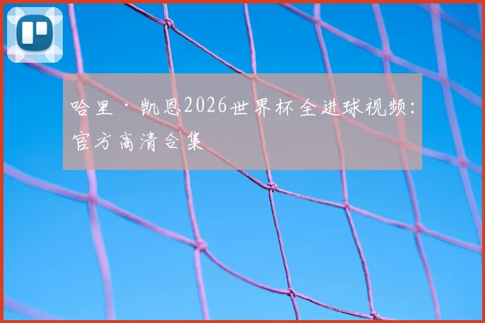 哈里·凯恩2026世界杯全进球视频：官方高清合集