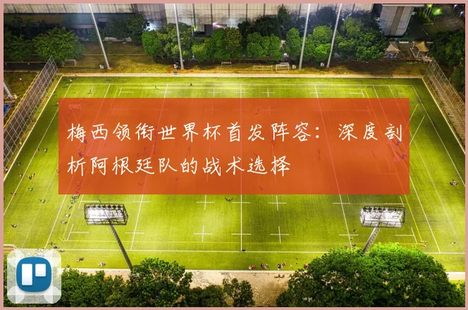 梅西领衔世界杯首发阵容：深度剖析阿根廷队的战术选择