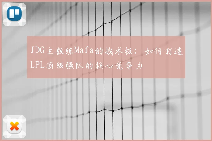 JDG主教练Mafa的战术板：如何打造LPL顶级强队的核心竞争力
