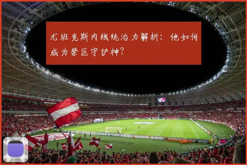 尤班克斯内线统治力解析：他如何成为禁区守护神？